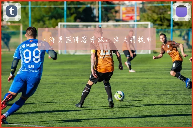 上海男篮阵容升级，实力再提升