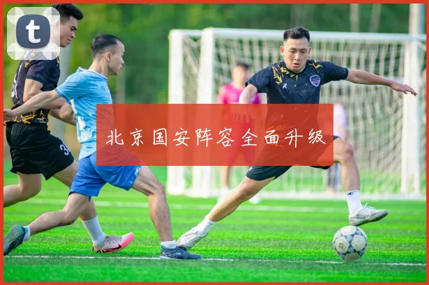 北京国安阵容全面升级