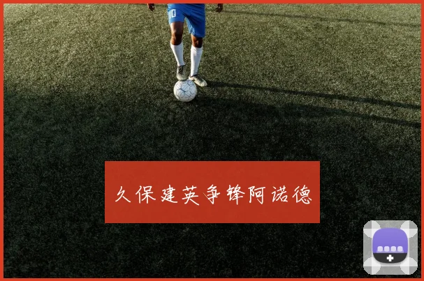 久保建英争锋阿诺德